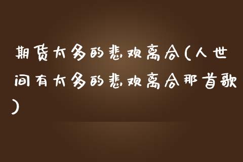 期货太多的悲欢离合(人世间有太多的悲欢离合那首歌)_https://www.zztgc.com_期货开户_第1张