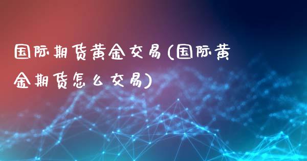 国际期货黄金交易(国际黄金期货怎么交易)_https://www.zztgc.com_期货直播_第1张