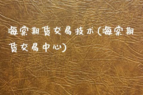 海棠期货交易技术(海棠期货交易中心)_https://www.zztgc.com_期货直播_第1张