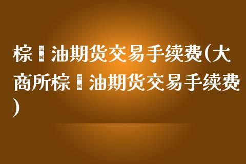 棕榈油期货交易手续费(大商所棕榈油期货交易手续费)_https://www.zztgc.com_期货直播_第1张