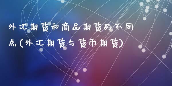 外汇期货和商品期货的不同点(外汇期货与货币期货)_https://www.zztgc.com_原油期货_第1张