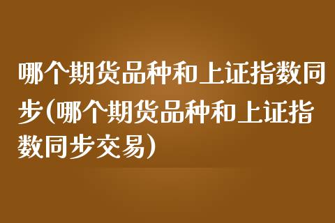 哪个期货品种和上证指数同步(哪个期货品种和上证指数同步交易)_https://www.zztgc.com_原油期货_第1张
