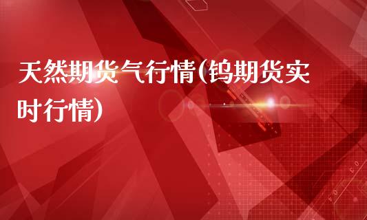 天然期货气行情(钨期货实时行情)_https://www.zztgc.com_期货直播_第1张