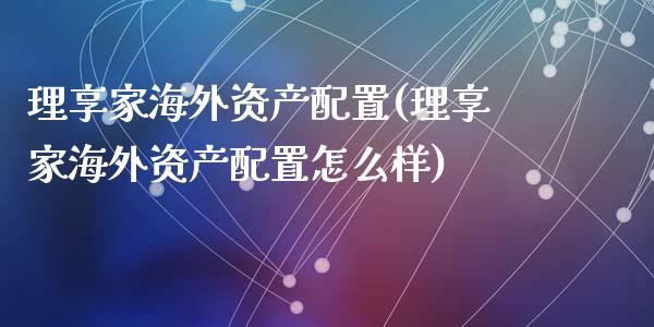 理享家海外资产配置(理享家海外资产配置怎么样)_https://www.zztgc.com_期货行情_第1张