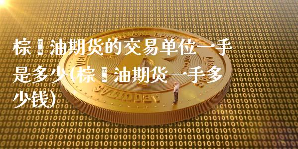棕榈油期货的交易单位一手是多少(棕榈油期货一手多少钱)_https://www.zztgc.com_黄金期货_第1张