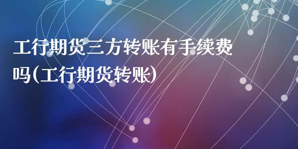 工行期货三方转账有手续费吗(工行期货转账)_https://www.zztgc.com_期货直播_第1张