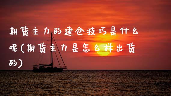 期货主力的建仓技巧是什么呢(期货主力是怎么样出货的)_https://www.zztgc.com_期货行情_第1张