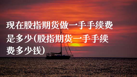 现在股指期货做一手手续费是多少(股指期货一手手续费多少钱)_https://www.zztgc.com_期货直播_第1张