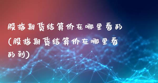 股指期货结算价在哪里看的(股指期货结算价在哪里看的到)_https://www.zztgc.com_黄金期货_第1张