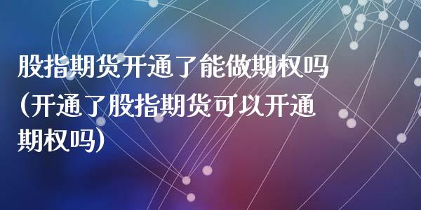 股指期货开通了能做期权吗(开通了股指期货可以开通期权吗)_https://www.zztgc.com_期货直播_第1张