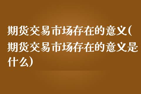 期货交易市场存在的意义(期货交易市场存在的意义是什么)_https://www.zztgc.com_期货直播_第1张
