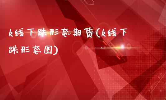 k线下跌形态期货(k线下跌形态图)_https://www.zztgc.com_黄金期货_第1张