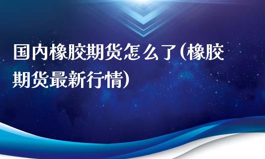 国内橡胶期货怎么了(橡胶期货最新行情)_https://www.zztgc.com_黄金期货_第1张