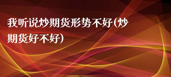 我听说炒期货形势不好(炒期货好不好)_https://www.zztgc.com_期货直播_第1张
