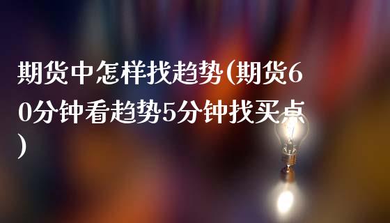 期货中怎样找趋势(期货60分钟看趋势5分钟找买点)_https://www.zztgc.com_期货行情_第1张