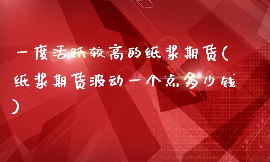 一度活跃较高的纸浆期货(纸浆期货波动一个点多少钱)_https://www.zztgc.com_黄金期货_第1张