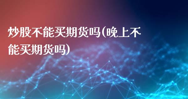 炒股不能买期货吗(晚上不能买期货吗)_https://www.zztgc.com_期货行情_第1张