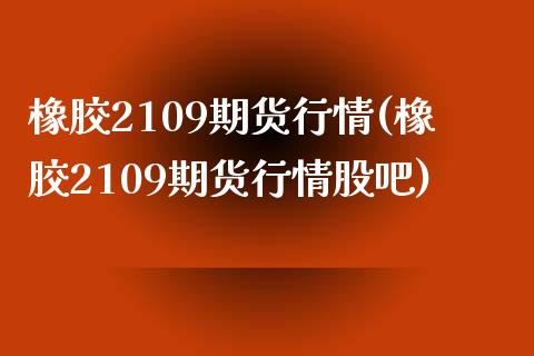 橡胶2109期货行情(橡胶2109期货行情股吧)_https://www.zztgc.com_期货入门_第1张