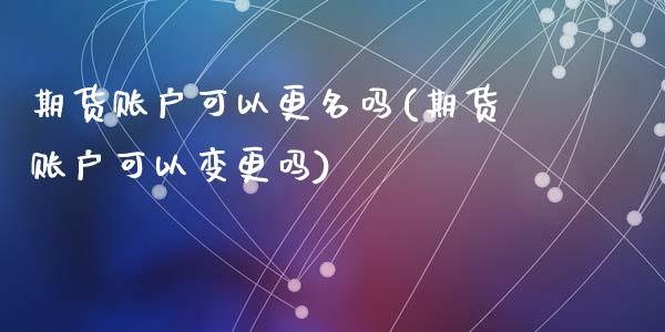 期货账户可以更名吗(期货账户可以变更吗)_https://www.zztgc.com_期货开户_第1张