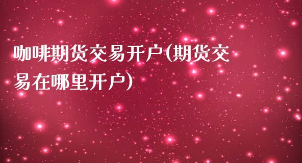 咖啡期货交易开户(期货交易在哪里开户)_https://www.zztgc.com_期货行情_第1张