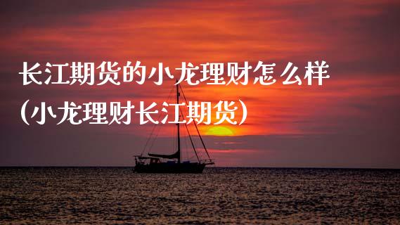 长江期货的小龙理财怎么样(小龙理财长江期货)_https://www.zztgc.com_期货直播_第1张