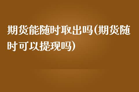 期货能随时取出吗(期货随时可以提现吗)_https://www.zztgc.com_期货入门_第1张