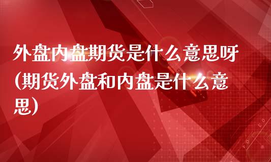外盘内盘期货是什么意思呀(期货外盘和内盘是什么意思)_https://www.zztgc.com_原油期货_第1张