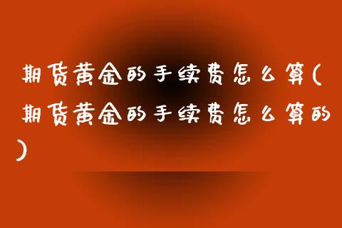 期货黄金的手续费怎么算(期货黄金的手续费怎么算的)_期货行情_第1张_珍投期货网 期货黄金的手续费怎么算(期货黄金的手续费怎么算的)_https://www.zztgc.com_期货行情_第1张