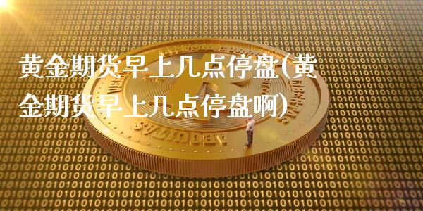 黄金期货早上几点停盘(黄金期货早上几点停盘啊)_https://www.zztgc.com_原油期货_第1张