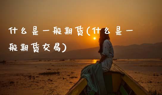 什么是一般期货(什么是一般期货交易)_https://www.zztgc.com_原油期货_第1张