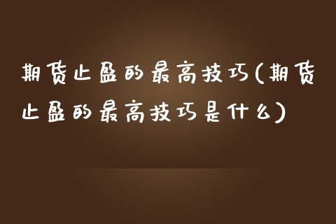 期货止盈的最高技巧(期货止盈的最高技巧是什么)_https://www.zztgc.com_期货直播_第1张