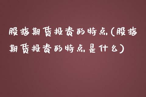 股指期货投资的特点(股指期货投资的特点是什么)_https://www.zztgc.com_黄金期货_第1张