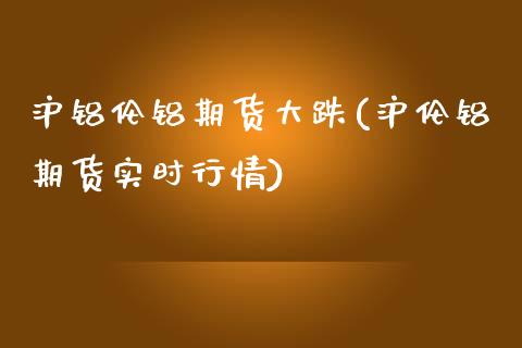 沪铝伦铝期货大跌(沪伦铝期货实时行情)_https://www.zztgc.com_期货行情_第1张