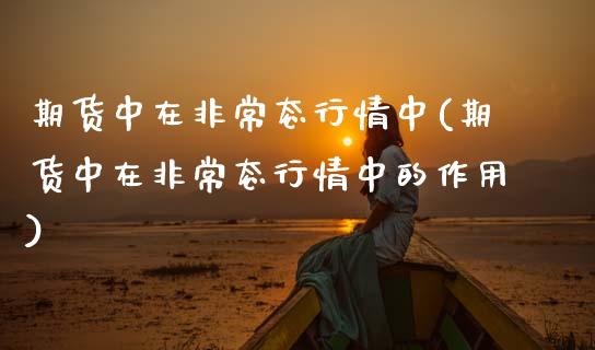 期货中在非常态行情中(期货中在非常态行情中的作用)_https://www.zztgc.com_原油期货_第1张