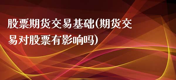 股票期货交易基础(期货交易对股票有影响吗)_https://www.zztgc.com_期货行情_第1张