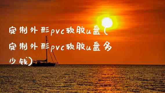 定制外形pvc软胶u盘(定制外形pvc软胶u盘多少钱)_https://www.zztgc.com_黄金期货_第1张