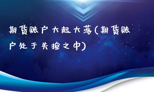 期货账户大起大落(期货账户处于失控之中)_https://www.zztgc.com_期货入门_第1张