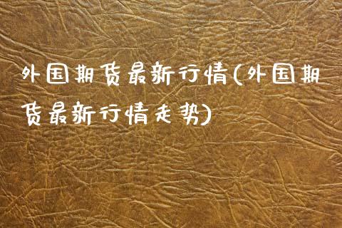 外国期货最新行情(外国期货最新行情走势)_https://www.zztgc.com_原油期货_第1张