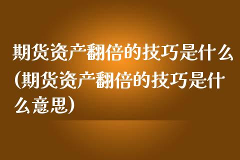 期货资产翻倍的技巧是什么(期货资产翻倍的技巧是什么意思)_https://www.zztgc.com_期货直播_第1张
