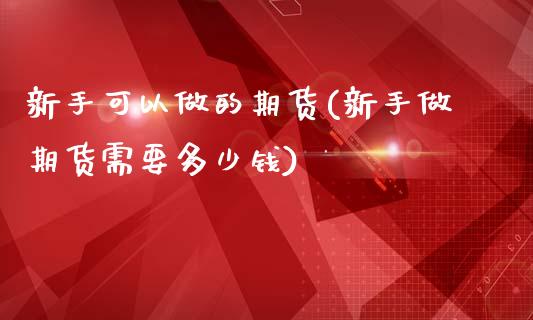 新手可以做的期货(新手做期货需要多少钱)_https://www.zztgc.com_期货直播_第1张