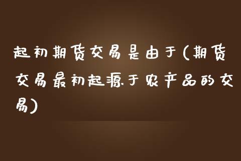 起初期货交易是由于(期货交易最初起源于农产品的交易)_https://www.zztgc.com_原油期货_第1张