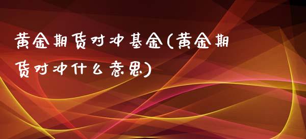 黄金期货对冲基金(黄金期货对冲什么意思)_https://www.zztgc.com_期货行情_第1张