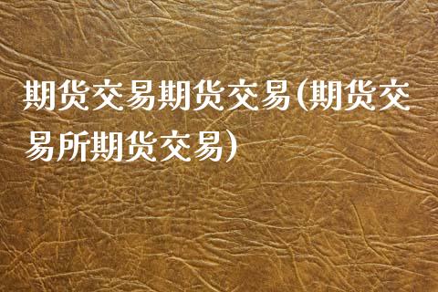 期货交易期货交易(期货交易所期货交易)_https://www.zztgc.com_期货行情_第1张