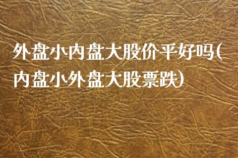 外盘小内盘大股价平好吗(内盘小外盘大股票跌)_https://www.zztgc.com_期货行情_第1张