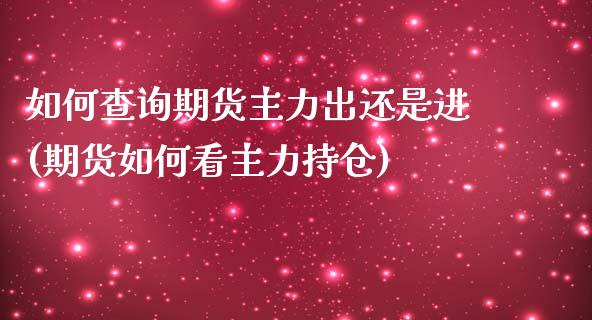 如何查询期货主力出还是进(期货如何看主力持仓)_https://www.zztgc.com_期货行情_第1张
