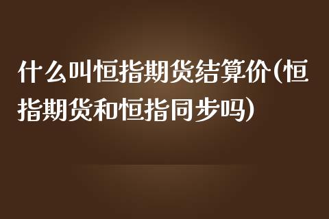 什么叫恒指期货结算价(恒指期货和恒指同步吗)_https://www.zztgc.com_期货入门_第1张