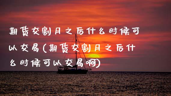 期货交割月之后什么时候可以交易(期货交割月之后什么时候可以交易啊)_https://www.zztgc.com_期货入门_第1张