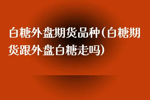 白糖外盘期货品种(白糖期货跟外盘白糖走吗)_https://www.zztgc.com_期货入门_第1张