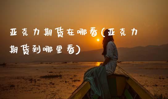 亚克力期货在哪看(亚克力期货到哪里看)_https://www.zztgc.com_原油期货_第1张