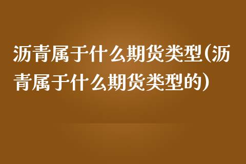 沥青属于什么期货类型(沥青属于什么期货类型的)_https://www.zztgc.com_黄金期货_第1张